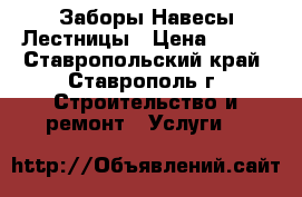 Заборы Навесы Лестницы › Цена ­ 500 - Ставропольский край, Ставрополь г. Строительство и ремонт » Услуги   